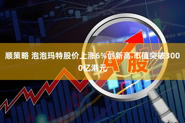 顺策略 泡泡玛特股价上涨6%创新高 市值突破3000亿港元