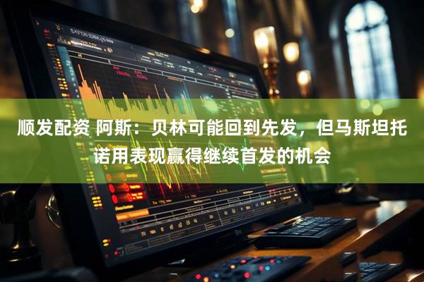 顺发配资 阿斯：贝林可能回到先发，但马斯坦托诺用表现赢得继续首发的机会