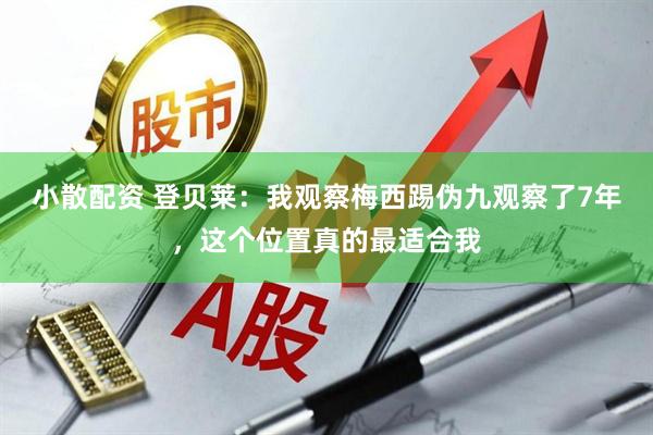 小散配资 登贝莱：我观察梅西踢伪九观察了7年，这个位置真的最适合我