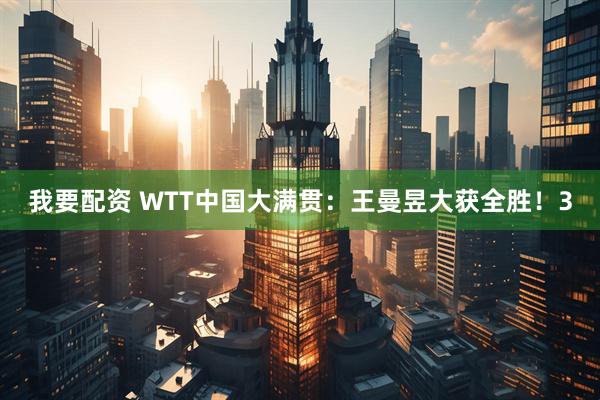 我要配资 WTT中国大满贯：王曼昱大获全胜！3