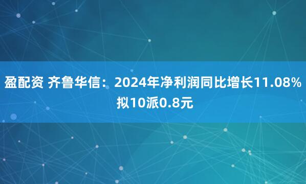盈配资 齐鲁华信：2024年净利润同比增长11.08% 拟10派0.8元