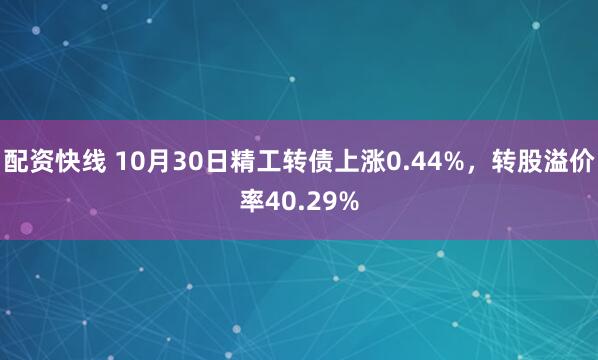 配资快线 10月30日精工转债上涨0.44%，转股溢价率40.29%