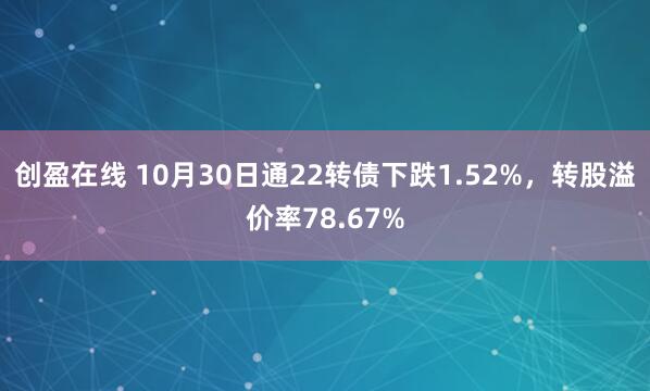 创盈在线 10月30日通22转债下跌1.52%，转股溢价率78.67%