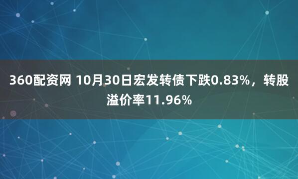 360配资网 10月30日宏发转债下跌0.83%，转股溢价率11.96%