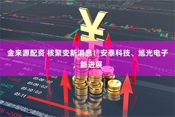 金来源配资 核聚变新消息！安泰科技、旭光电子，新进展