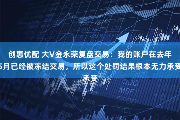 创惠优配 大V金永荣复盘交易：我的账户在去年5月已经被冻结交易，所以这个处罚结果根本无力承受
