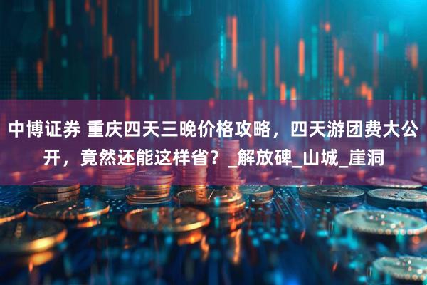 中博证券 重庆四天三晚价格攻略，四天游团费大公开，竟然还能这样省？_解放碑_山城_崖洞