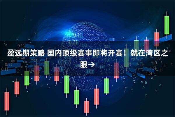 盈远期策略 国内顶级赛事即将开赛！就在湾区之眼→