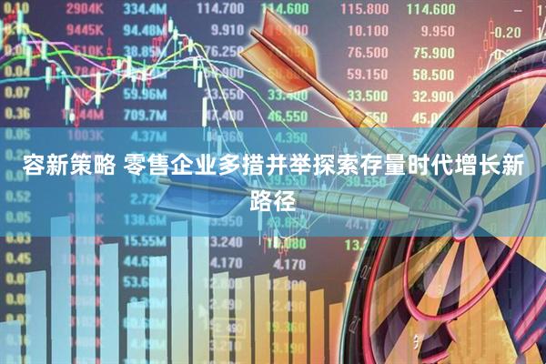 容新策略 零售企业多措并举探索存量时代增长新路径