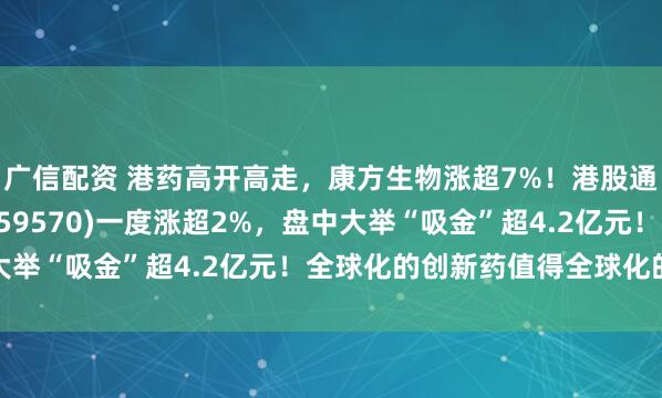 广信配资 港药高开高走，康方生物涨超7%！港股通创新药ETF汇添富(159570)一度涨超2%，盘中大举“吸金”超4.2亿元！全球化的创新药值得全球化的估值