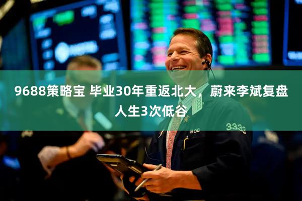 9688策略宝 毕业30年重返北大，蔚来李斌复盘人生3次低谷